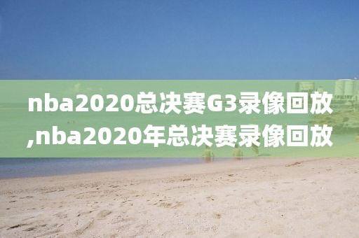 nba2020总决赛G3录像回放,nba2020年总决赛录像回放