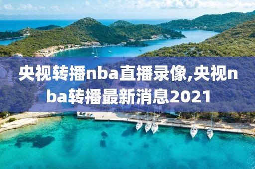 央视转播nba直播录像,央视nba转播最新消息2021