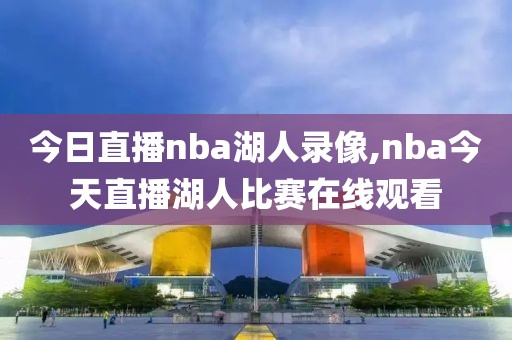 今日直播nba湖人录像,nba今天直播湖人比赛在线观看