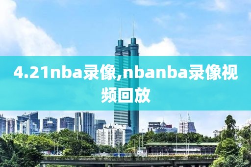 4.21nba录像,nbanba录像视频回放