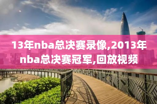 13年nba总决赛录像,2013年nba总决赛冠军,回放视频