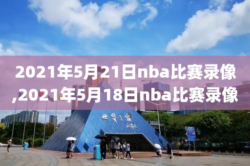 2021年5月21日nba比赛录像,2021年5月18日nba比赛录像