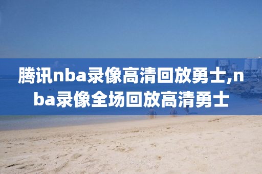 腾讯nba录像高清回放勇士,nba录像全场回放高清勇士