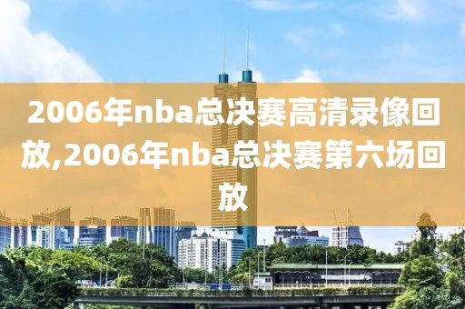 2006年nba总决赛高清录像回放,2006年nba总决赛第六场回放