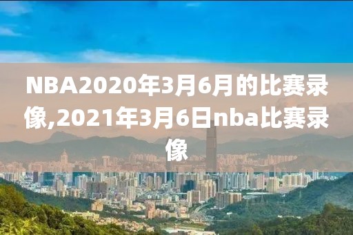 NBA2020年3月6月的比赛录像,2021年3月6日nba比赛录像