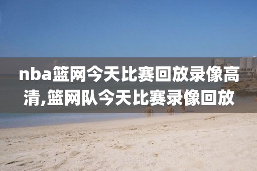 nba篮网今天比赛回放录像高清,篮网队今天比赛录像回放