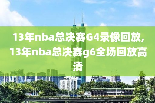 13年nba总决赛G4录像回放,13年nba总决赛g6全场回放高清