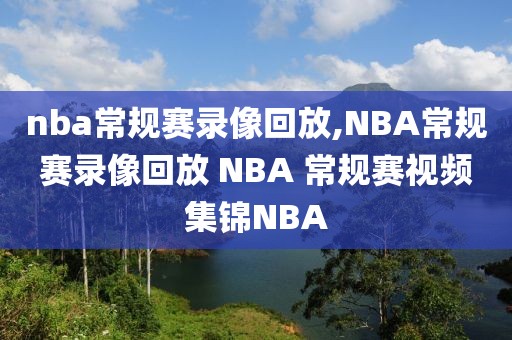 nba常规赛录像回放,NBA常规赛录像回放 NBA 常规赛视频集锦NBA