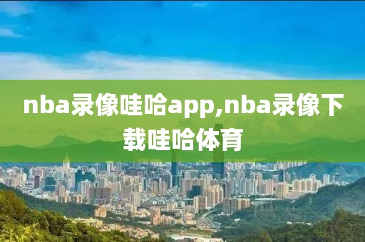 nba录像哇哈app,nba录像下载哇哈体育
