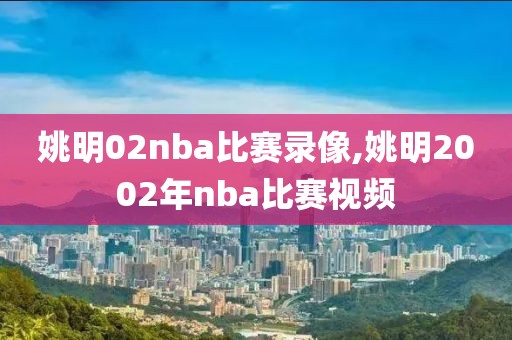 姚明02nba比赛录像,姚明2002年nba比赛视频