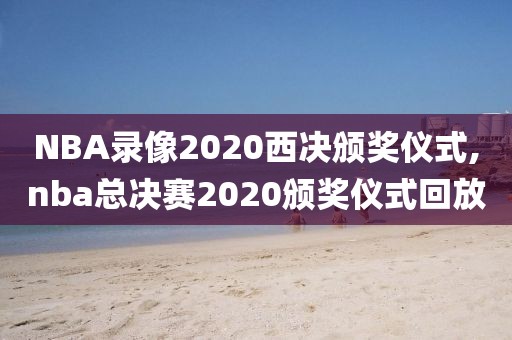 NBA录像2020西决颁奖仪式,nba总决赛2020颁奖仪式回放