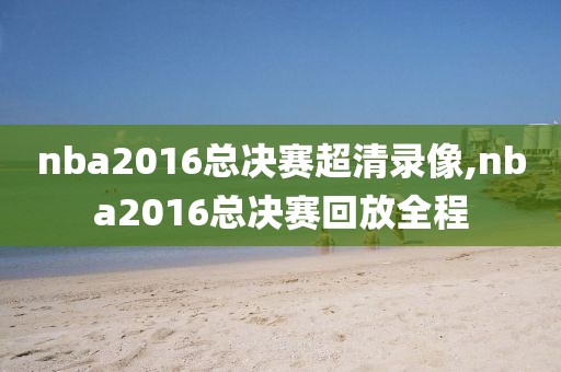 nba2016总决赛超清录像,nba2016总决赛回放全程