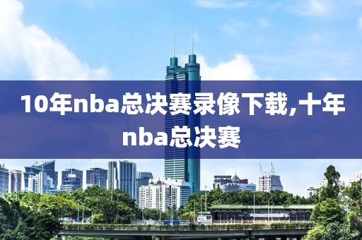 10年nba总决赛录像下载,十年nba总决赛