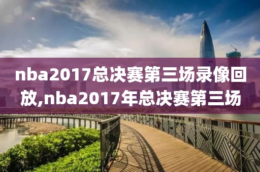nba2017总决赛第三场录像回放,nba2017年总决赛第三场