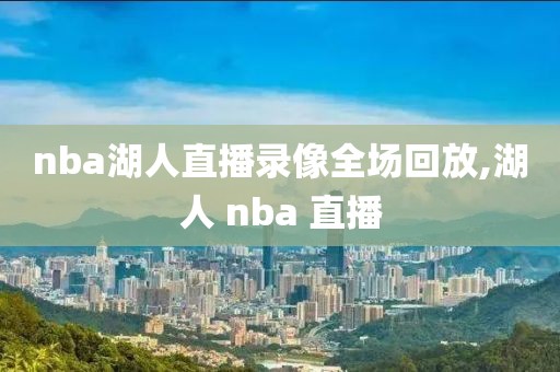 nba湖人直播录像全场回放,湖人 nba 直播