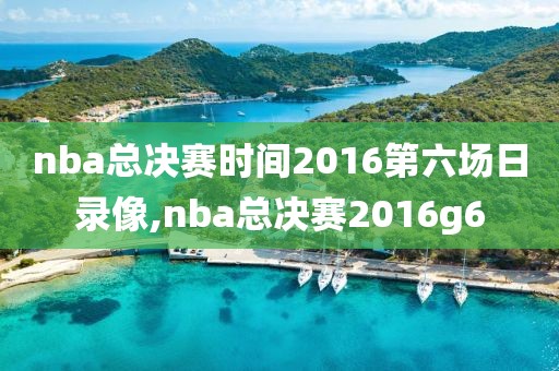 nba总决赛时间2016第六场日录像,nba总决赛2016g6