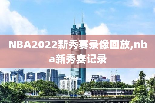 NBA2022新秀赛录像回放,nba新秀赛记录