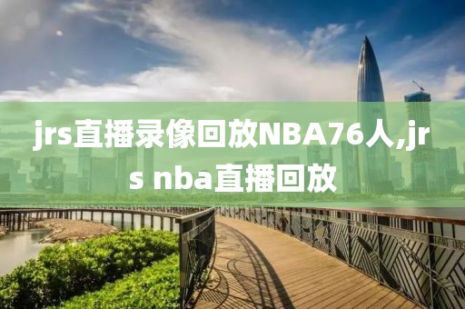 jrs直播录像回放NBA76人,jrs nba直播回放