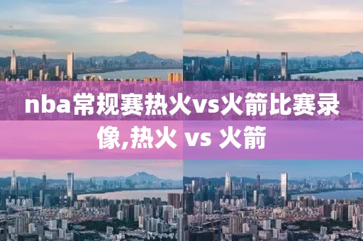 nba常规赛热火vs火箭比赛录像,热火 vs 火箭