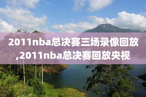 2011nba总决赛三场录像回放,2011nba总决赛回放央视