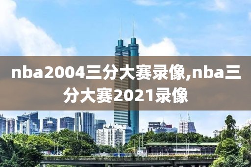 nba2004三分大赛录像,nba三分大赛2021录像