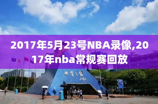 2017年5月23号NBA录像,2017年nba常规赛回放