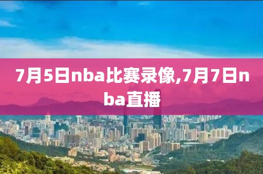 7月5日nba比赛录像,7月7日nba直播