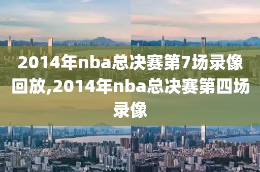 2014年nba总决赛第7场录像回放,2014年nba总决赛第四场录像