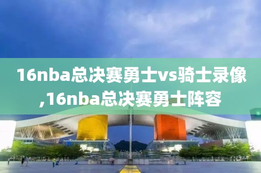 16nba总决赛勇士vs骑士录像,16nba总决赛勇士阵容