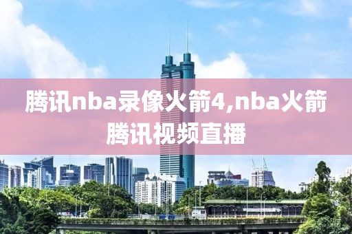 腾讯nba录像火箭4,nba火箭腾讯视频直播