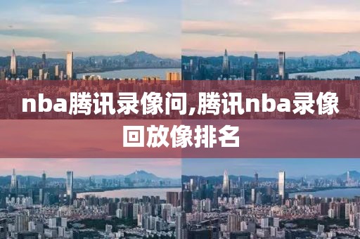 nba腾讯录像问,腾讯nba录像回放像排名