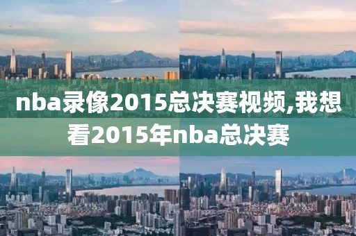 nba录像2015总决赛视频,我想看2015年nba总决赛