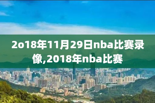 2o18年11月29日nba比赛录像,2018年nba比赛