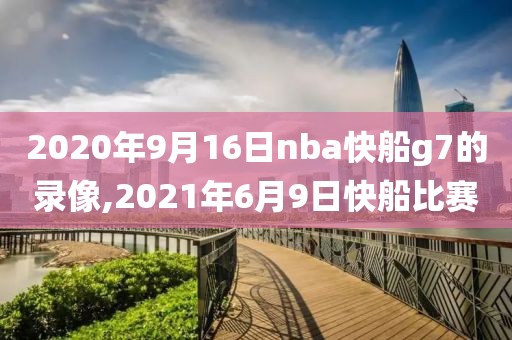 2020年9月16日nba快船g7的录像,2021年6月9日快船比赛