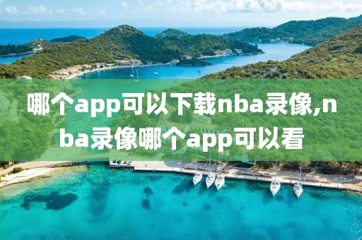 哪个app可以下载nba录像,nba录像哪个app可以看