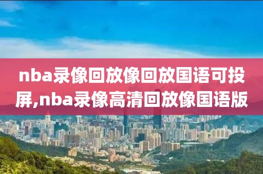 nba录像回放像回放国语可投屏,nba录像高清回放像国语版