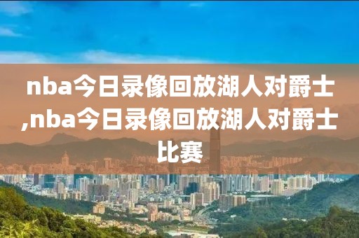 nba今日录像回放湖人对爵士,nba今日录像回放湖人对爵士比赛