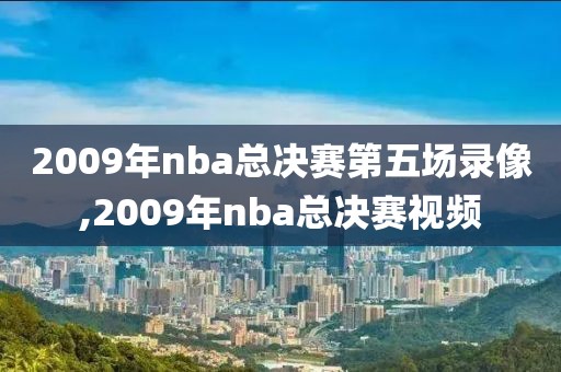 2009年nba总决赛第五场录像,2009年nba总决赛视频
