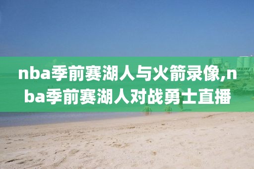 nba季前赛湖人与火箭录像,nba季前赛湖人对战勇士直播