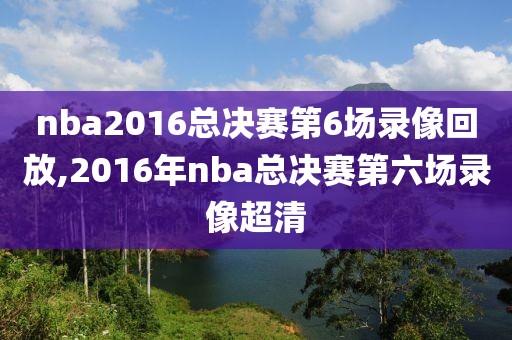 nba2016总决赛第6场录像回放,2016年nba总决赛第六场录像超清