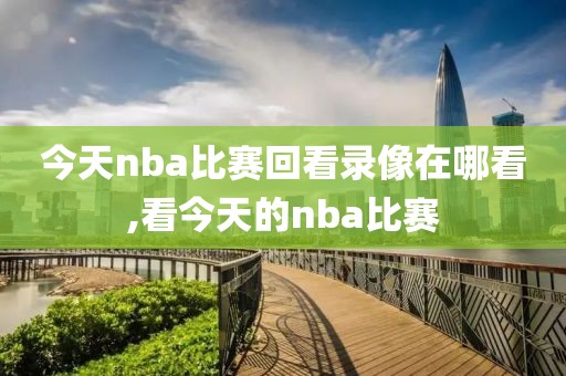 今天nba比赛回看录像在哪看,看今天的nba比赛
