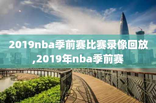 2019nba季前赛比赛录像回放,2019年nba季前赛