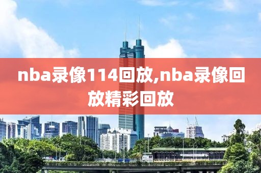 nba录像114回放,nba录像回放精彩回放