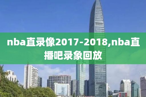 nba直录像2017-2018,nba直播吧录象回放