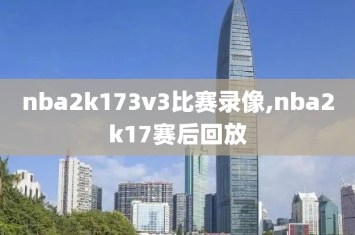 nba2k173v3比赛录像,nba2k17赛后回放