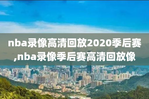 nba录像高清回放2020季后赛,nba录像季后赛高清回放像