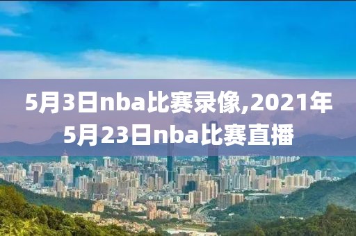 5月3日nba比赛录像,2021年5月23日nba比赛直播