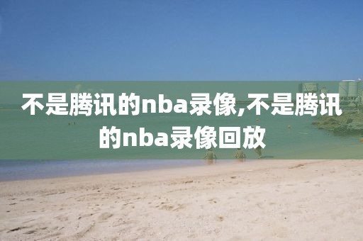 不是腾讯的nba录像,不是腾讯的nba录像回放