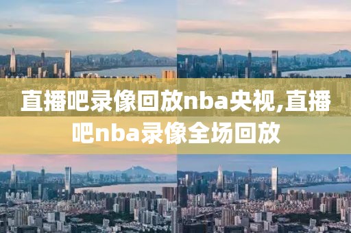 直播吧录像回放nba央视,直播吧nba录像全场回放