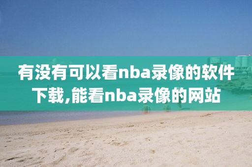 有没有可以看nba录像的软件下载,能看nba录像的网站